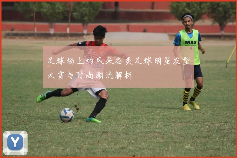 足球场上的风采各类足球明星发型大赏与时尚潮流解析